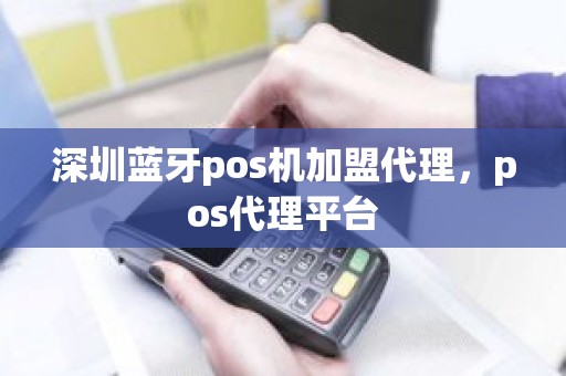 深圳蓝牙pos机加盟代理，pos代理平台