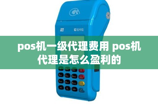 pos机一级代理费用 pos机代理是怎么盈利的