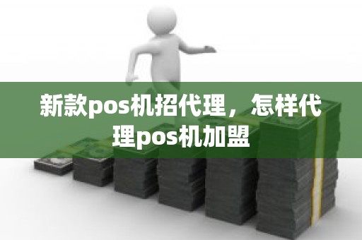 新款pos机招代理，怎样代理pos机加盟