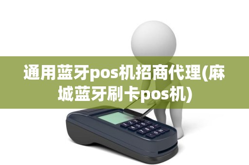 通用蓝牙pos机招商代理(麻城蓝牙刷卡pos机)