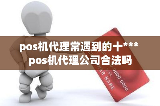 pos机代理常遇到的十*** pos机代理公司合法吗