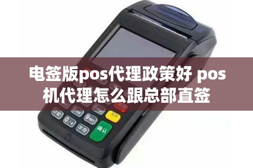 电签版pos代理政策好 pos机代理怎么跟总部直签