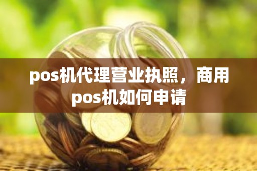 pos机代理营业执照，商用pos机如何申请