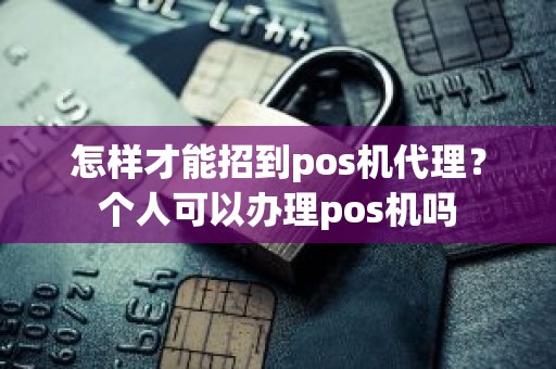 怎样才能招到pos机代理？个人可以办理pos机吗