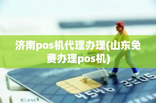 济南pos机代理办理(山东免费办理pos机)