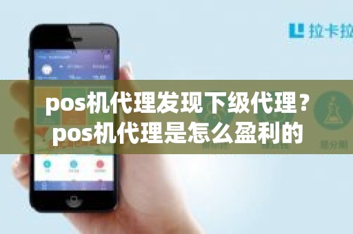 pos机代理发现下级代理？pos机代理是怎么盈利的