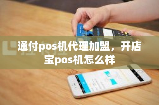 通付pos机代理加盟，开店宝pos机怎么样