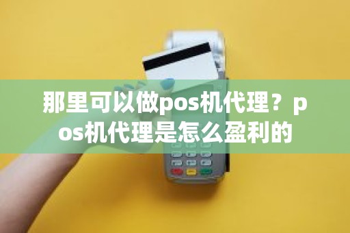 那里可以做pos机代理？pos机代理是怎么盈利的