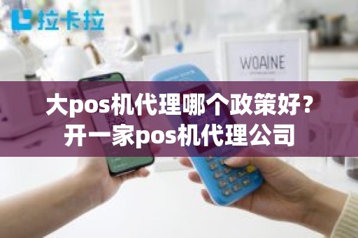 大pos机代理哪个政策好？开一家pos机代理公司