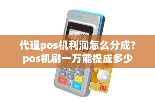 代理pos机利润怎么分成？pos机刷一万能提成多少