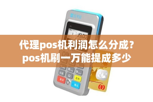 代理pos机利润怎么分成？pos机刷一万能提成多少