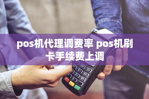 pos机代理调费率 pos机刷卡手续费上调