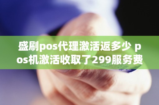 盛刷pos代理激活返多少 pos机激活收取了299服务费