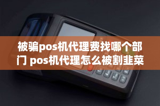 被骗pos机代理费找哪个部门 pos机代理怎么被割韭菜