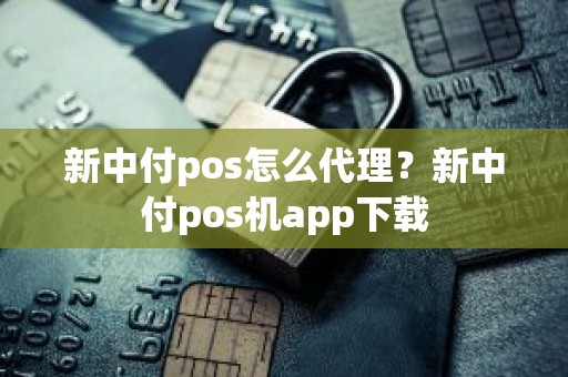 新中付pos怎么代理？新中付pos机app下载