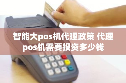 智能大pos机代理政策 代理pos机需要投资多少钱