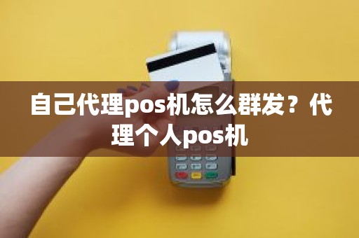 自己代理pos机怎么群发？代理个人pos机