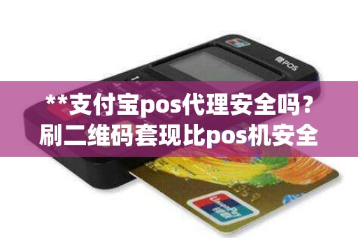 **支付宝pos代理安全吗？刷二维码套现比pos机安全吗