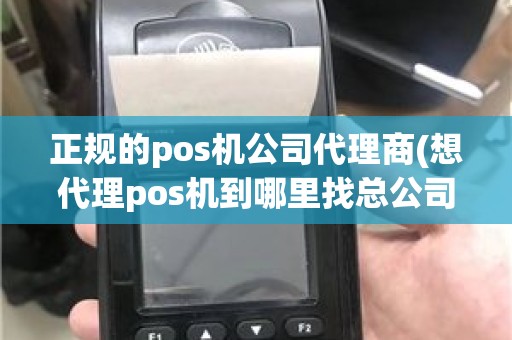 正规的pos机公司代理商(想代理pos机到哪里找总公司)