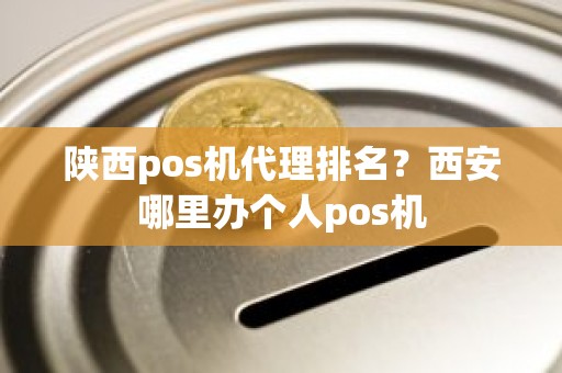 陕西pos机代理排名？西安哪里办个人pos机