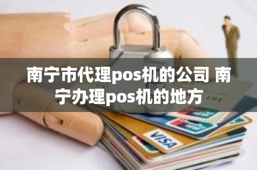 南宁市代理pos机的公司 南宁办理pos机的地方