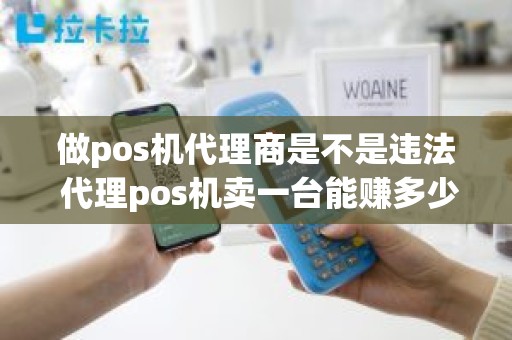 做pos机代理商是不是违法 代理pos机卖一台能赚多少