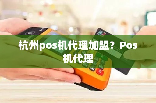 杭州pos机代理加盟？Pos机代理