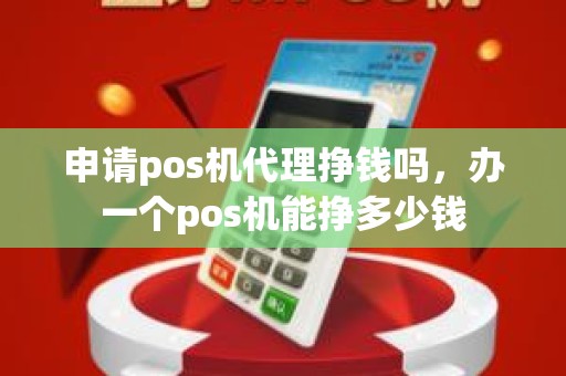 申请pos机代理挣钱吗，办一个pos机能挣多少钱