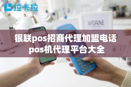 银联pos招商代理加盟电话 pos机代理平台大全