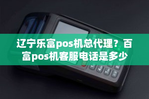 辽宁乐富pos机总代理？百富pos机客服电话是多少