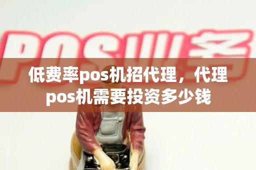 低费率pos机招代理，代理pos机需要投资多少钱