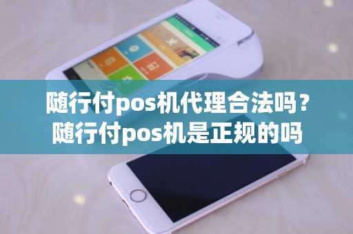 随行付pos机代理合法吗？随行付pos机是正规的吗