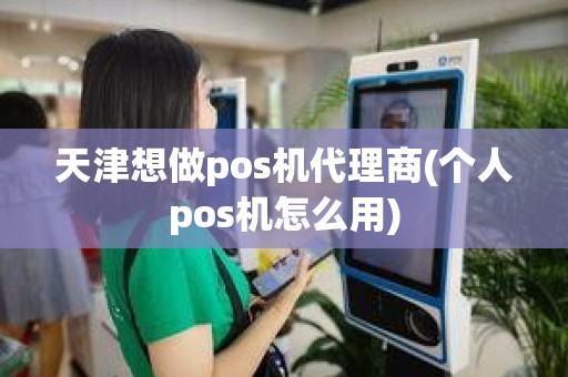 天津想做pos机代理商(个人pos机怎么用)