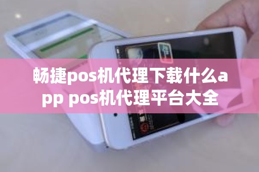 畅捷pos机代理下载什么app pos机代理平台大全