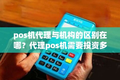 pos机代理与机构的区别在哪？代理pos机需要投资多少钱