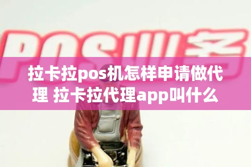 拉卡拉pos机怎样申请做代理 拉卡拉代理app叫什么