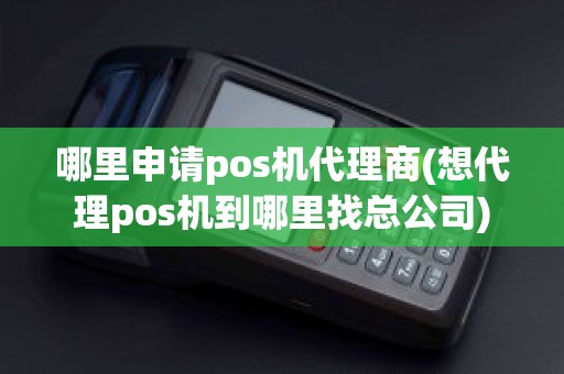 哪里申请pos机代理商(想代理pos机到哪里找总公司)