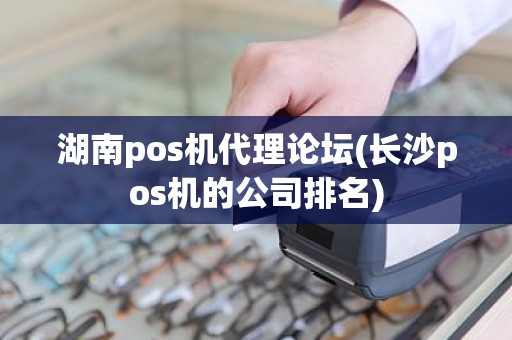 湖南pos机代理论坛(长沙pos机的公司排名)