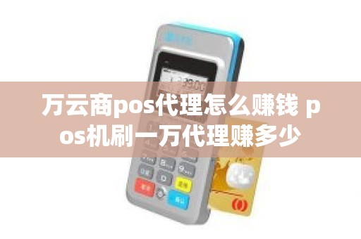 万云商pos代理怎么赚钱 pos机刷一万代理赚多少