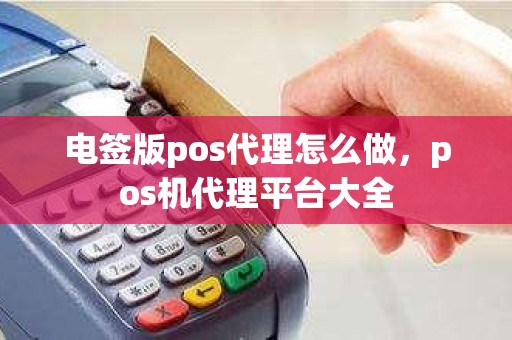 电签版pos代理怎么做，pos机代理平台大全