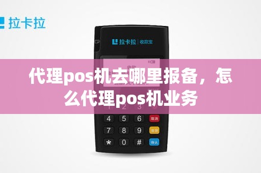 代理pos机去哪里报备，怎么代理pos机业务