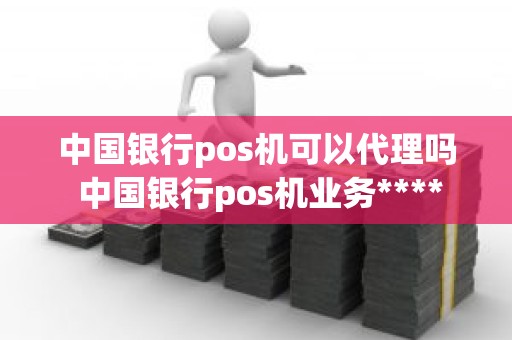 中国银行pos机可以代理吗 中国银行pos机业务****