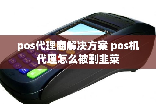 pos代理商解决方案 pos机代理怎么被割韭菜