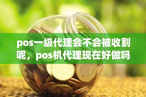 pos一级代理会不会被收割呢，pos机代理现在好做吗