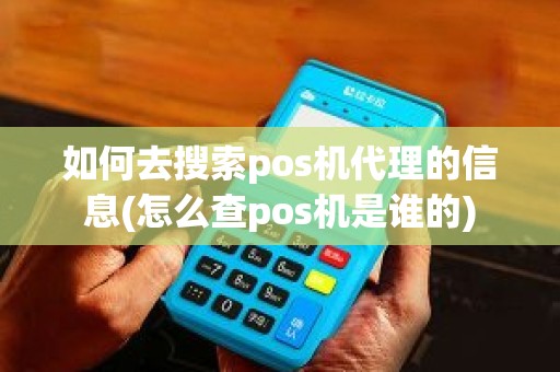 如何去搜索pos机代理的信息(怎么查pos机是谁的)