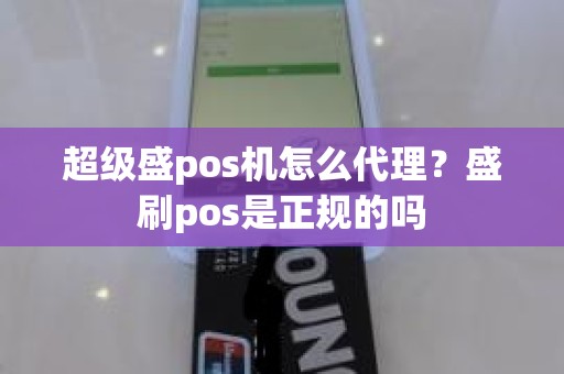 超级盛pos机怎么代理？盛刷pos是正规的吗