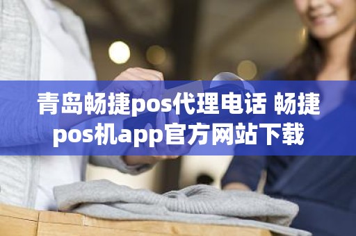 青岛畅捷pos代理电话 畅捷pos机app官方网站下载