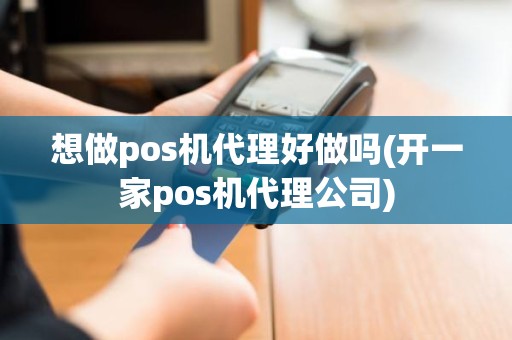 想做pos机代理好做吗(开一家pos机代理公司)