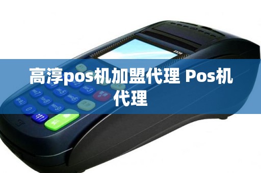 高淳pos机加盟代理 Pos机代理