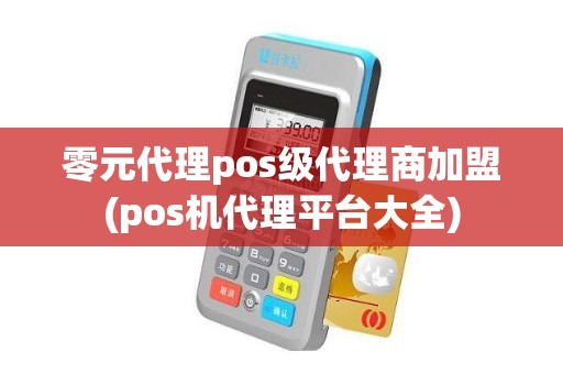 零元代理pos级代理商加盟(pos机代理平台大全)